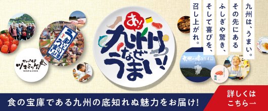 あ！九州なぜうまい 食の宝庫である九州の底知れぬ魅力をお届け！ 詳しくはこちら