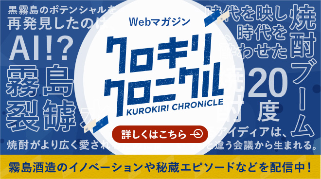 Webマガジン クロキリクロニクル 霧島酒造のイノベーションや秘蔵エピソードなど配信中！ 詳しくはこちら