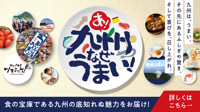 あ！九州なぜうまい 食の宝庫である九州の底知れぬ魅力をお届け！ 詳しくはこちら