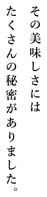 その美味しさにはたくさんの秘密がありました。