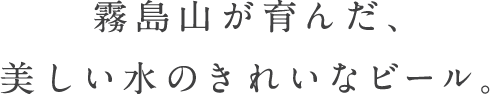 霧島山が育んだ、美しい水のきれいなビール。