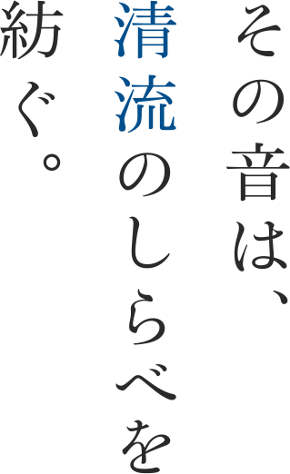 その音は、清流のしらべを紡ぐ。