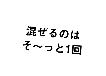 混ぜるのはそ～っと1回