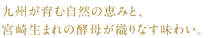 南九州が育む自然の恵みと、宮崎生まれの酵母が織りなす味わい。