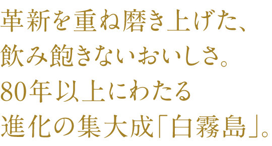 SP版_革新を重ね磨き上げた、飲み飽きない美味しさ。80年以上にわたる進化の集大成「白霧島」。