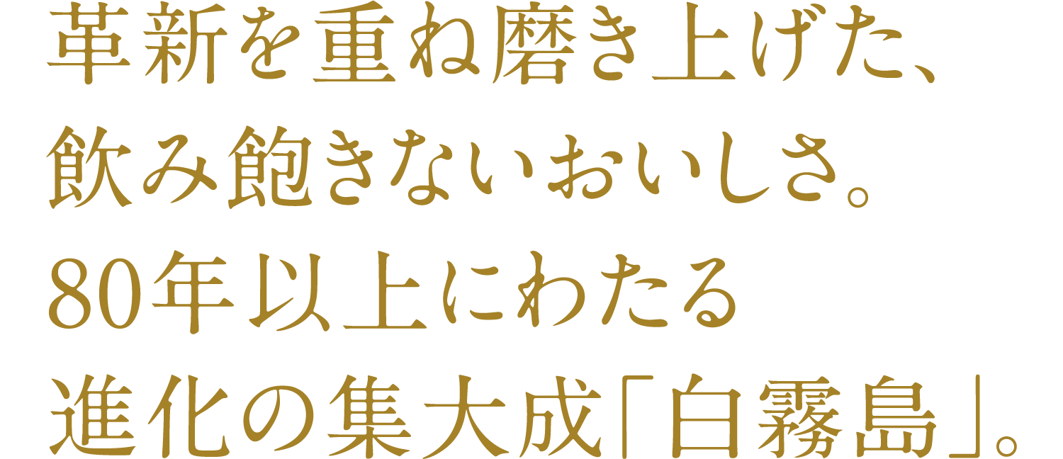 革新を重ね磨き上げた、飲み飽きない美味しさ。80年以上にわたる進化の集大成「白霧島」。