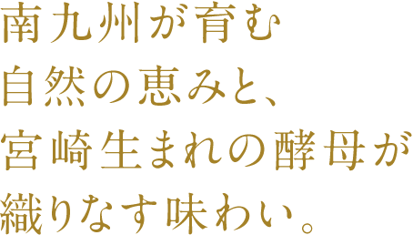 南九州が育む自然の恵みと、宮崎生まれの酵母が織りなす味わい。